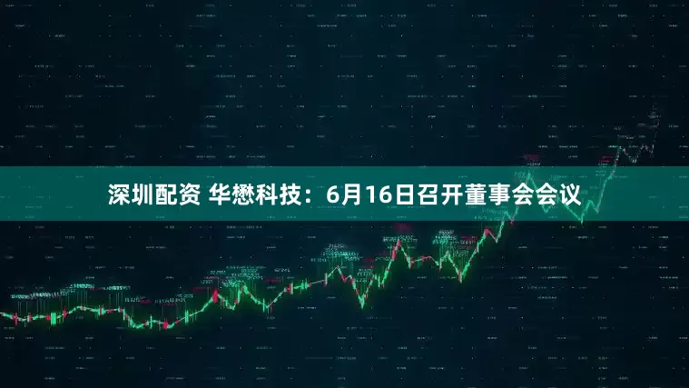 深圳配资 华懋科技：6月16日召开董事会会议