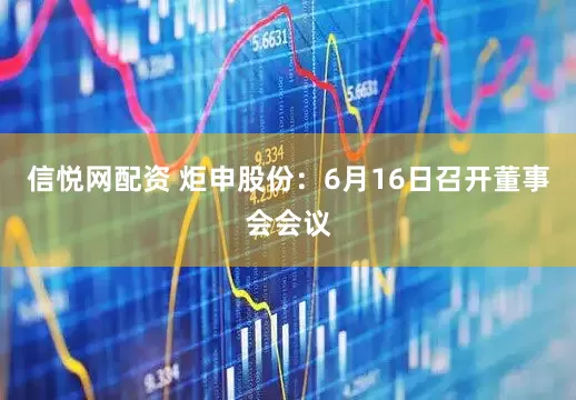 信悦网配资 炬申股份：6月16日召开董事会会议