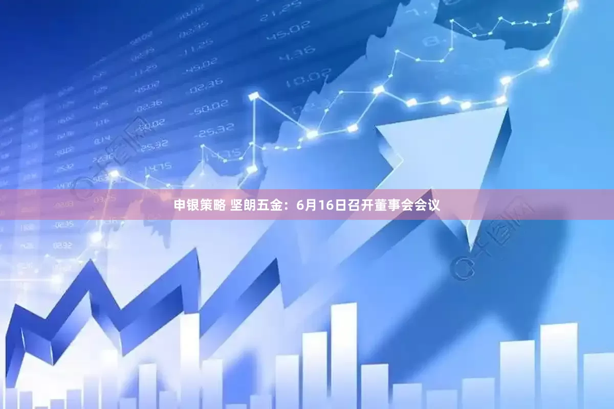 申银策略 坚朗五金：6月16日召开董事会会议