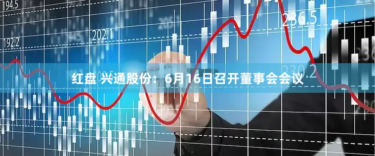 红盘 兴通股份：6月16日召开董事会会议