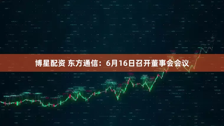 博星配资 东方通信：6月16日召开董事会会议