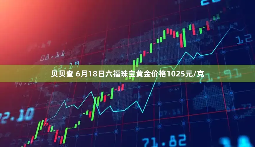 贝贝查 6月18日六福珠宝黄金价格1025元/克