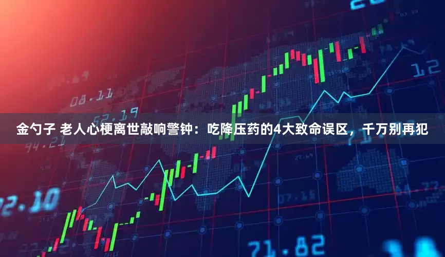 金勺子 老人心梗离世敲响警钟：吃降压药的4大致命误区，千万别再犯