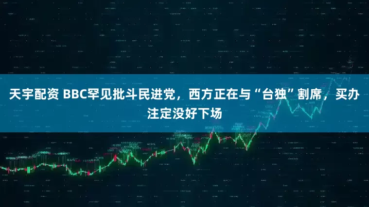 天宇配资 BBC罕见批斗民进党，西方正在与“台独”割席，买办注定没好下场