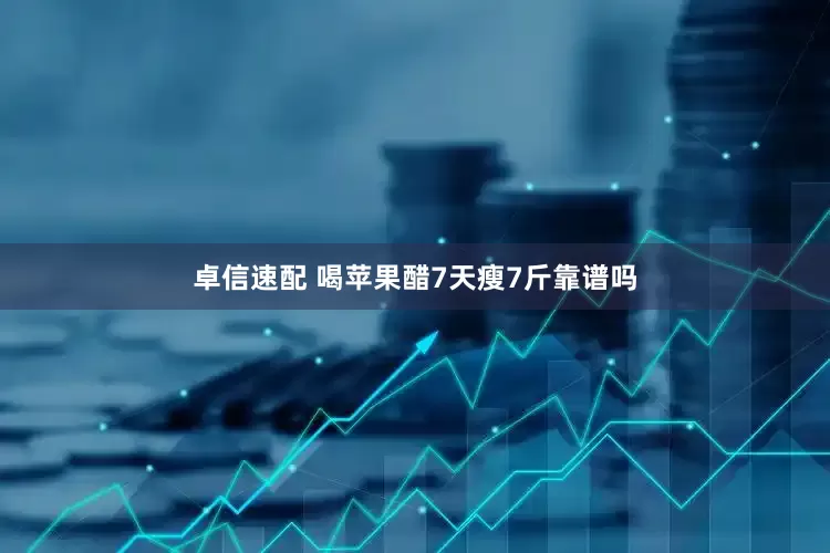 卓信速配 喝苹果醋7天瘦7斤靠谱吗