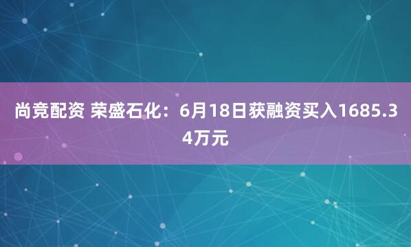 尚竞配资 荣盛石化：6月18日获融资买入1685.34万元