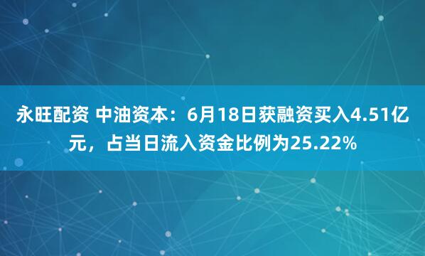 永旺配资 中油资本：6月18日获融资买入4.51亿元，占当日流入资金比例为25.22%