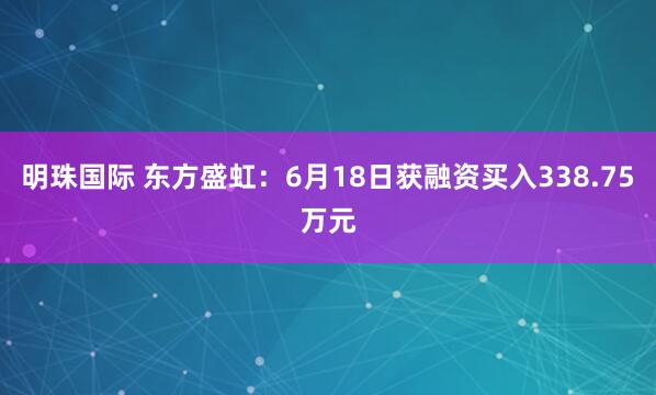 明珠国际 东方盛虹：6月18日获融资买入338.75万元