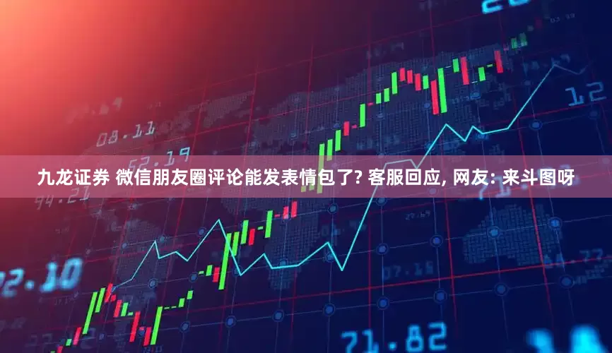 九龙证券 微信朋友圈评论能发表情包了? 客服回应, 网友: 来斗图呀