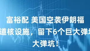 富裕配 美国空袭伊朗福尔道核设施，留下6个巨大弹坑！