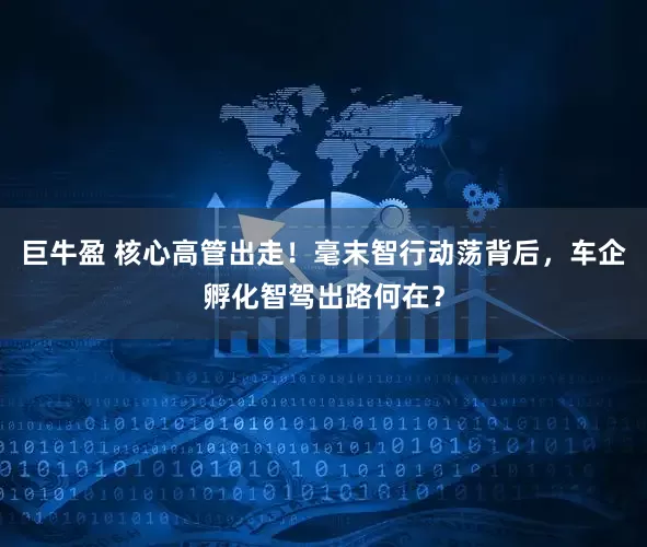 巨牛盈 核心高管出走！毫末智行动荡背后，车企孵化智驾出路何在？