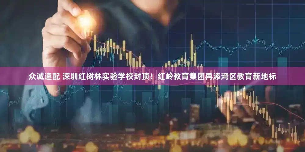 众诚速配 深圳红树林实验学校封顶！红岭教育集团再添湾区教育新地标