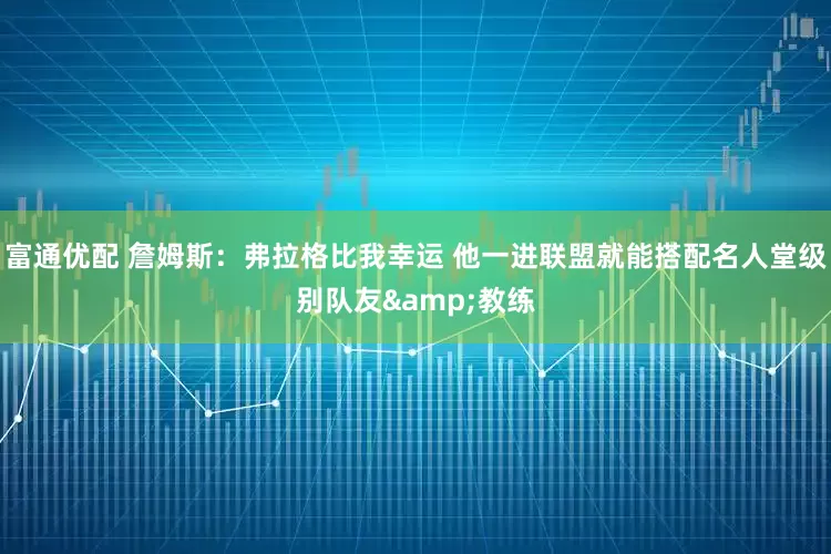 富通优配 詹姆斯：弗拉格比我幸运 他一进联盟就能搭配名人堂级别队友&教练