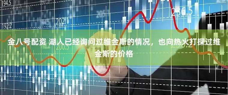 金八号配资 湖人已经询问过维金斯的情况，也向热火打探过维金斯的价格