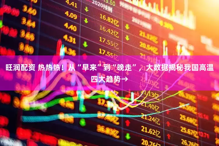 旺润配资 热热热！从“早来”到“晚走”，大数据揭秘我国高温四大趋势→