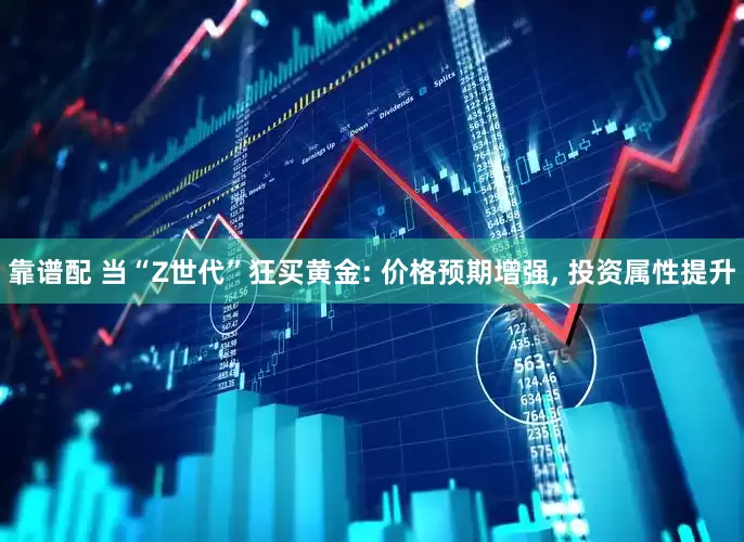 靠谱配 当“Z世代”狂买黄金: 价格预期增强, 投资属性提升