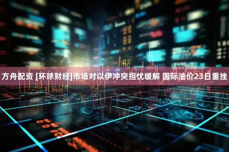 方舟配资 [环球财经]市场对以伊冲突担忧缓解 国际油价23日重挫
