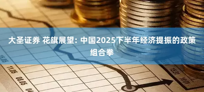 大圣证券 花旗展望: 中国2025下半年经济提振的政策组合拳