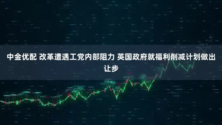 中金优配 改革遭遇工党内部阻力 英国政府就福利削减计划做出让步