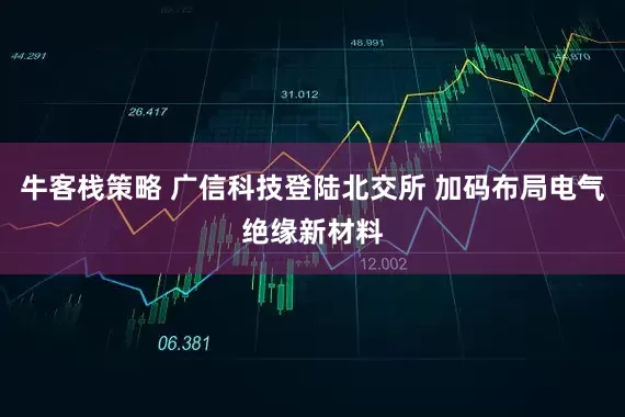 牛客栈策略 广信科技登陆北交所 加码布局电气绝缘新材料