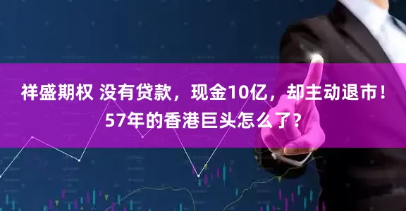 祥盛期权 没有贷款，现金10亿，却主动退市！57年的香港巨头怎么了？