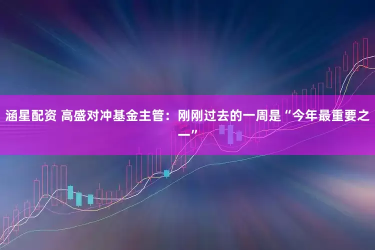 涵星配资 高盛对冲基金主管：刚刚过去的一周是“今年最重要之一”
