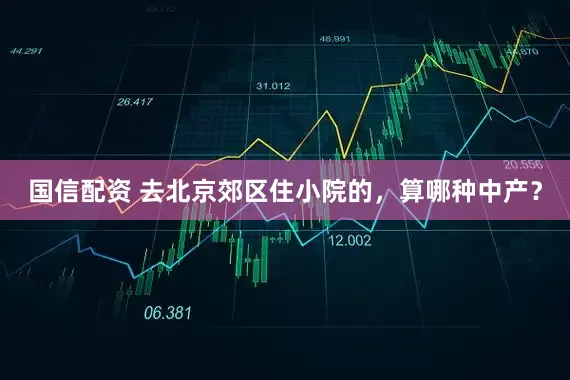 国信配资 去北京郊区住小院的，算哪种中产？