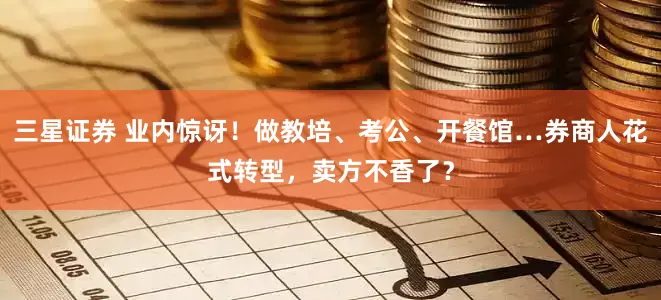 三星证券 业内惊讶！做教培、考公、开餐馆…券商人花式转型，卖方不香了？