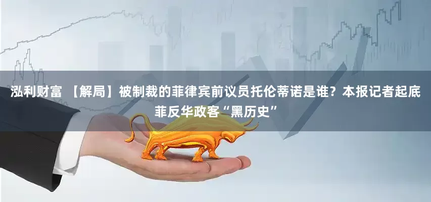 泓利财富 【解局】被制裁的菲律宾前议员托伦蒂诺是谁？本报记者起底菲反华政客“黑历史”