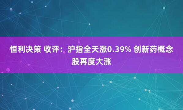 恒利决策 收评：沪指全天涨0.39% 创新药概念股再度大涨