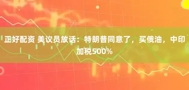 正好配资 美议员放话：特朗普同意了，买俄油，中印加税500%