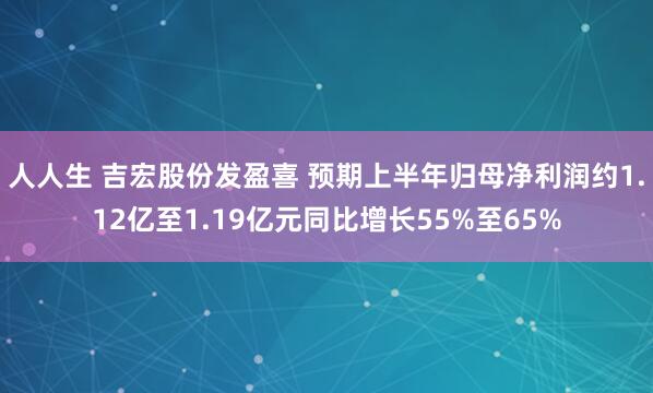 人人生 吉宏股份发盈喜 预期上半年归母净利润约1.12亿至1.19亿元同比增长55%至65%
