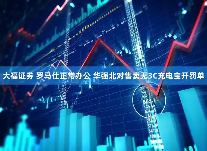 大福证券 罗马仕正常办公 华强北对售卖无3C充电宝开罚单