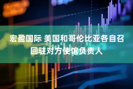 宏盈国际 美国和哥伦比亚各自召回驻对方使馆负责人