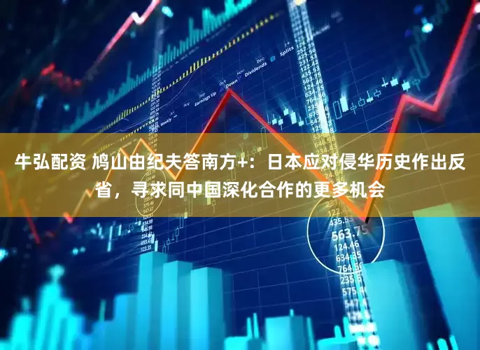 牛弘配资 鸠山由纪夫答南方+：日本应对侵华历史作出反省，寻求同中国深化合作的更多机会