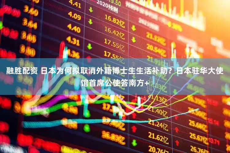 融胜配资 日本为何拟取消外籍博士生生活补助？日本驻华大使馆首席公使答南方+