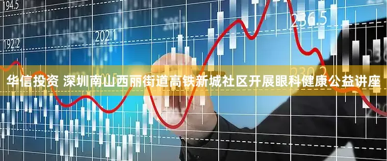 华信投资 深圳南山西丽街道高铁新城社区开展眼科健康公益讲座