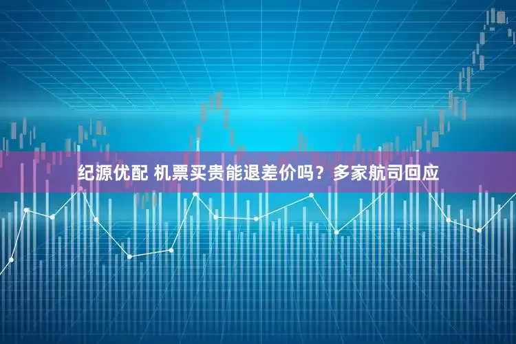 纪源优配 机票买贵能退差价吗？多家航司回应