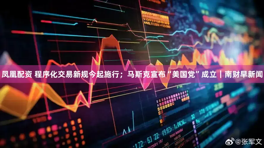 凤凰配资 程序化交易新规今起施行；马斯克宣布“美国党”成立｜南财早新闻