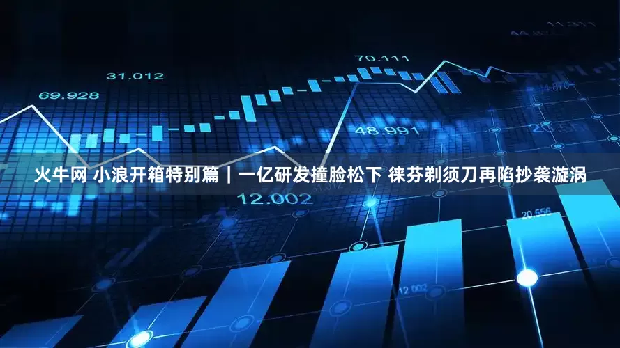 火牛网 小浪开箱特别篇｜一亿研发撞脸松下 徕芬剃须刀再陷抄袭漩涡