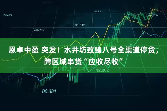 恩卓中盈 突发！水井坊致臻八号全渠道停货，跨区域串货“应收尽收”