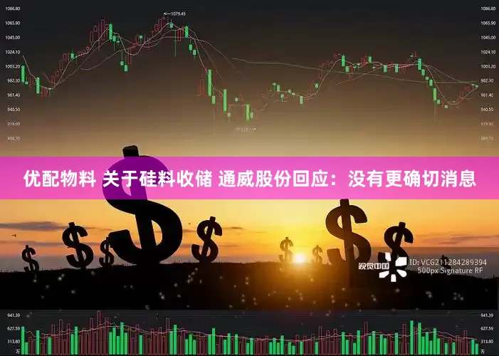 优配物料 关于硅料收储 通威股份回应：没有更确切消息