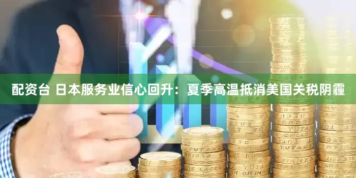 配资台 日本服务业信心回升：夏季高温抵消美国关税阴霾