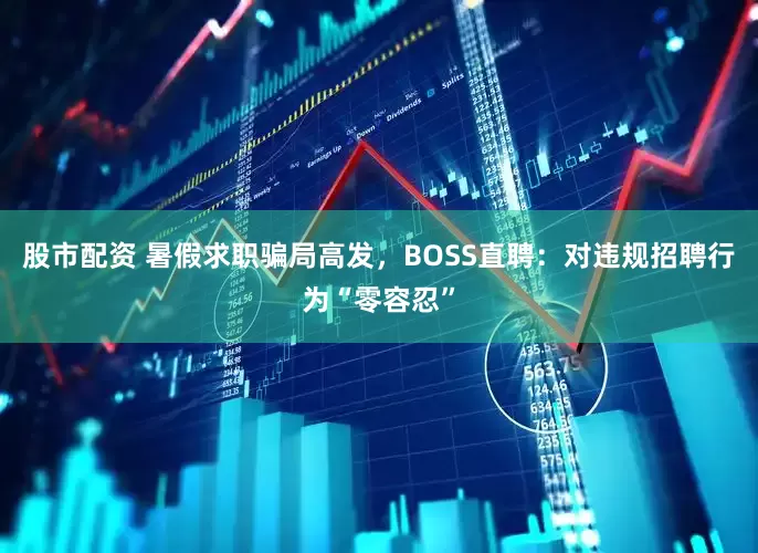 股市配资 暑假求职骗局高发，BOSS直聘：对违规招聘行为“零容忍”
