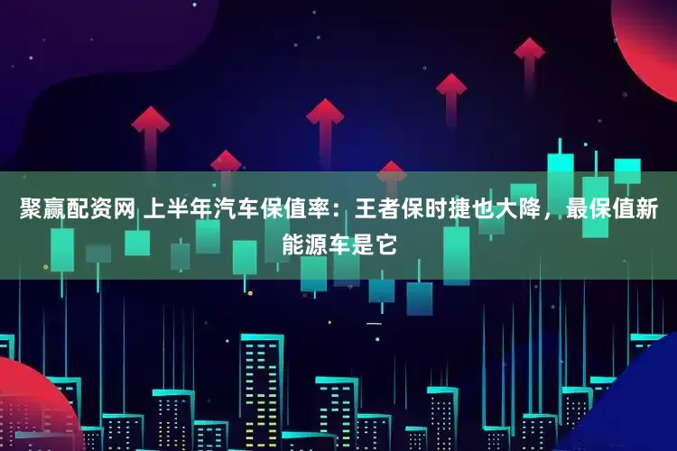聚赢配资网 上半年汽车保值率：王者保时捷也大降，最保值新能源车是它