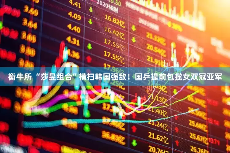 衡牛所 “莎昱组合”横扫韩国强敌！国乒提前包揽女双冠亚军