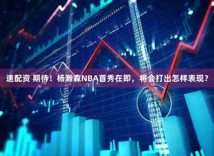 速配资 期待！杨瀚森NBA首秀在即，将会打出怎样表现？