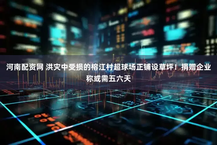 河南配资网 洪灾中受损的榕江村超球场正铺设草坪！捐赠企业称或需五六天