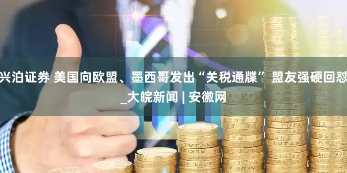 兴泊证券 美国向欧盟、墨西哥发出“关税通牒” 盟友强硬回怼_大皖新闻 | 安徽网
