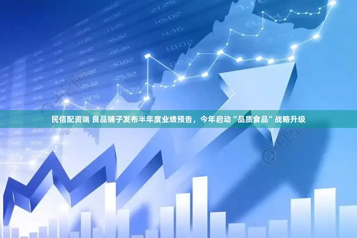 民信配资端 良品铺子发布半年度业绩预告，今年启动“品质食品”战略升级